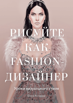 Рисуйте как fashion-дизайнер. Уроки визуального стиля, Астахова Елена купить книгу в Либроруме