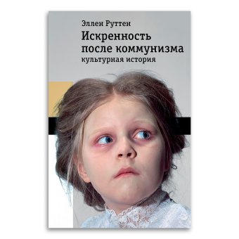 Искренность после коммунизма. Культурная история, Руттен Эллен купить книгу в Либроруме