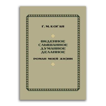 Виденное, слышанное, думанное, деланное. Роман моей жизни, Коган Григорий Михайлович купить книгу в Либроруме Виденное, слышанное, думанное, деланное. Роман моей жизни, Коган Григорий Михайлович купить книгу в Либроруме