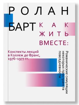 Как жить вместе. Романические симуляции некоторых пространств повседневности, Барт Ролан купить книгу в Либроруме Как жить вместе. Романические симуляции некоторых пространств повседневности, Барт Ролан купить книгу в Либроруме