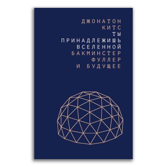 Ты принадлежишь Вселенной. Бакминстер Фуллер и будущее, Китс Джонатон купить книгу в Либроруме