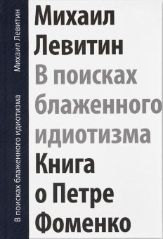 В поисках блаженного идиотизма. Разрозненные листы. Книга о Петре Фоменко, Левитин Михаил Захарович купить книгу в Либроруме В поисках блаженного идиотизма. Разрозненные листы. Книга о Петре Фоменко, Левитин Михаил Захарович купить книгу в Либроруме