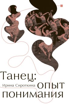 Танец. Опыт понимания. Эссе. Знаменитые хореографические постановки и перформансы. Антология текстов о танце, Сироткина Ирина Евгеньевна купить книгу в Либроруме