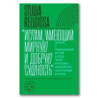 Ислам, имеющий мирную и добрую сущность. Дискурс о традиционном исламе в среде тюрок-мусульман европейской части России и Крыма, Беккин Ренат Ирикович Ахунов Азат Марсович Алмазова Лейла Ильдусовна купить книгу в Либроруме